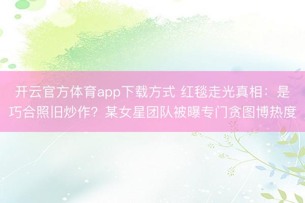 开云官方体育app下载方式 红毯走光真相：是巧合照旧炒作？某女星团队被曝专门贪图博热度