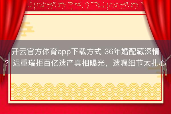 开云官方体育app下载方式 36年婚配藏深情？迟重瑞拒百亿遗产真相曝光，遗嘱细节太扎心