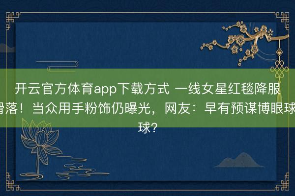 开云官方体育app下载方式 一线女星红毯降服滑落！当众用手粉饰仍曝光，网友：早有预谋博眼球？