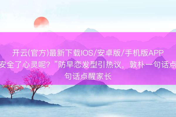 开云(官方)最新下载IOS/安卓版/手机版APP “颜值安全了心灵呢？”防早恋发型引热议，敦朴一句话点醒家长