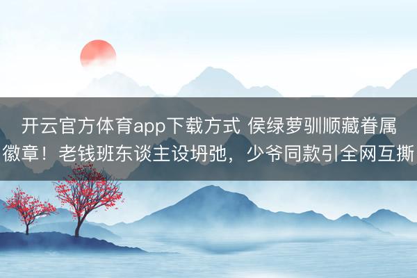 开云官方体育app下载方式 侯绿萝驯顺藏眷属徽章！老钱班东谈主设坍弛，少爷同款引全网互撕