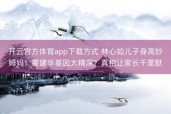 开云官方体育app下载方式 林心如儿子身高妙姆妈！霍建华基因太精深？真相让家长千里默