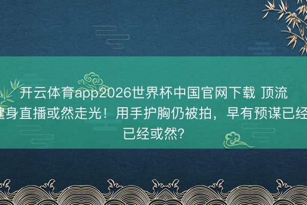 开云体育app2026世界杯中国官网下载 顶流女星健身直播或然走光!用手护胸仍被拍,早有预谋已经或然?