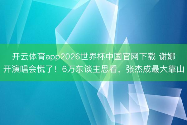 开云体育app2026世界杯中国官网下载 谢娜开演唱会慌了！6万东谈主思看，张杰成最大靠山