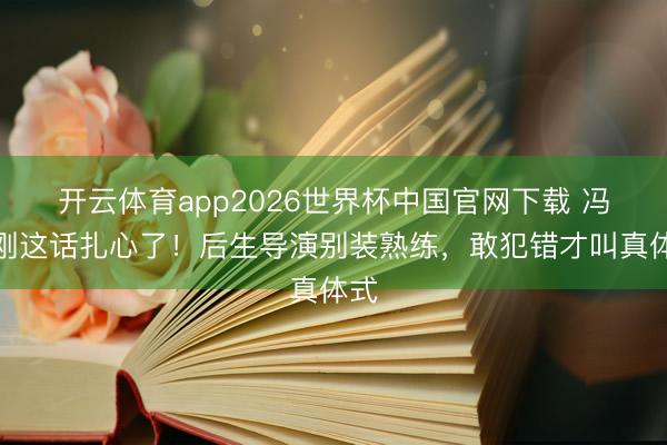 开云体育app2026世界杯中国官网下载 冯小刚这话扎心了！后生导演别装熟练，敢犯错才叫真体式