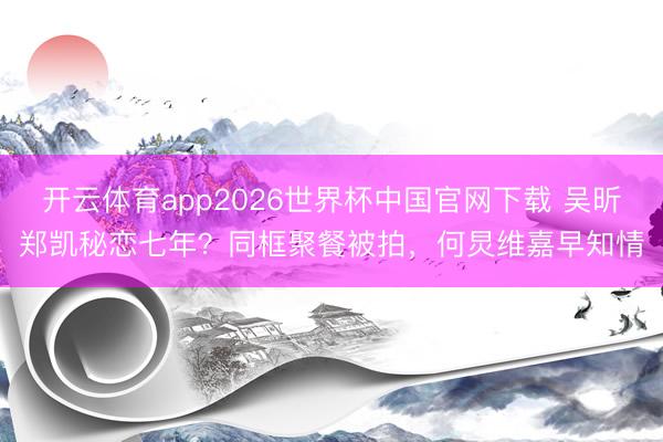 开云体育app2026世界杯中国官网下载 吴昕郑凯秘恋七年？同框聚餐被拍，何炅维嘉早知情