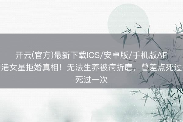 开云(官方)最新下载IOS/安卓版/手机版APP 香港女星拒婚真相！无法生养被病折磨，曾差点死过一次