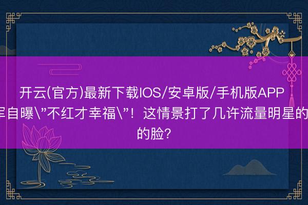 开云(官方)最新下载IOS/安卓版/手机版APP 戴军自曝