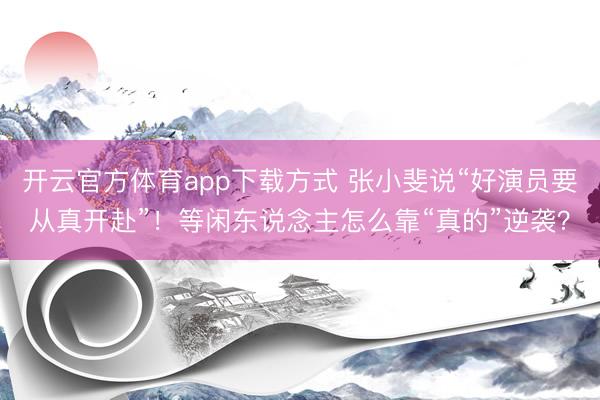 开云官方体育app下载方式 张小斐说“好演员要从真开赴”！等闲东说念主怎么靠“真的”逆袭？