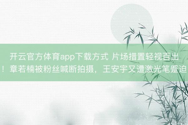 开云官方体育app下载方式 片场措置轻视百出!章若楠被粉丝喊断拍摄,王安宇又遭激光笔蹙迫