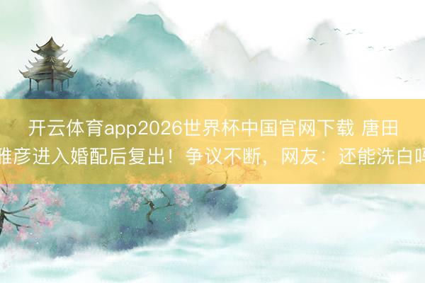 开云体育app2026世界杯中国官网下载 唐田雅彦进入婚配后复出！争议不断，网友：还能洗白吗