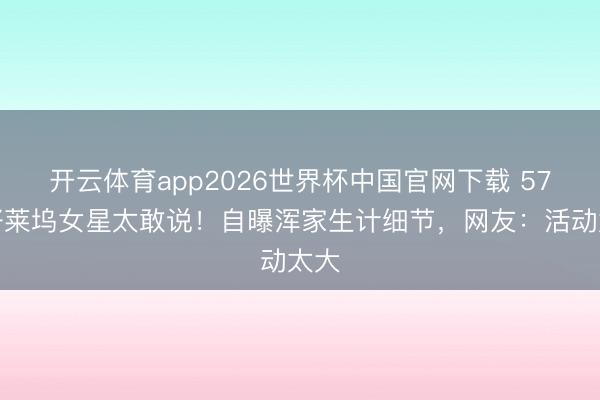 开云体育app2026世界杯中国官网下载 57岁好莱坞女星太敢说！自曝浑家生计细节，网友：活动太大