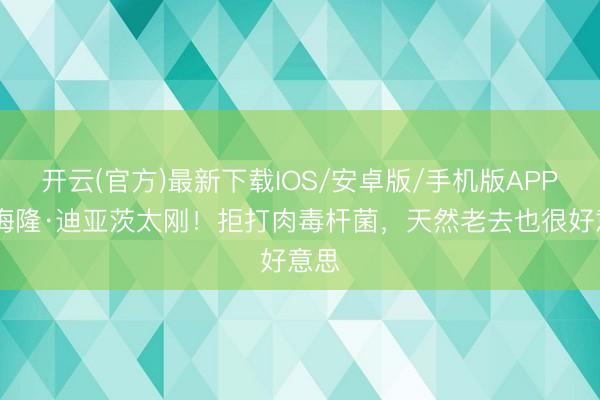 开云(官方)最新下载IOS/安卓版/手机版APP 卡梅隆·迪亚茨太刚！拒打肉毒杆菌，天然老去也很好意思