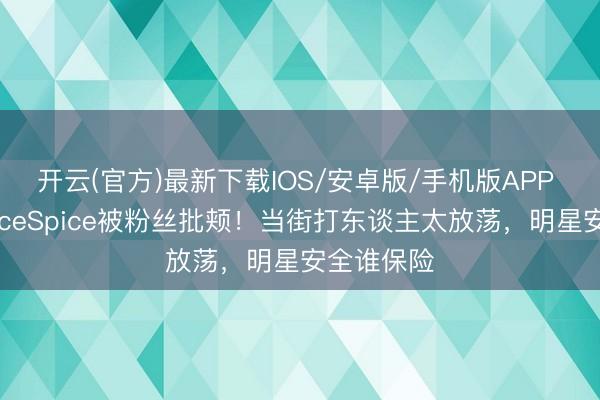 开云(官方)最新下载IOS/安卓版/手机版APP 说唱女星IceSpice被粉丝批颊!当街打东谈主太放荡,明星安全谁保险