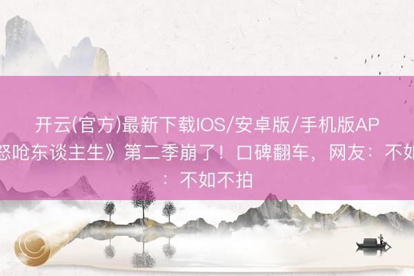 开云(官方)最新下载IOS/安卓版/手机版APP 《怒呛东谈主生》第二季崩了!口碑翻车,网友:不如不拍