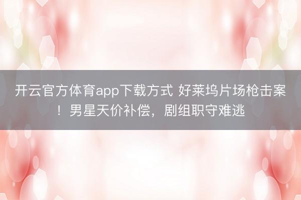 开云官方体育app下载方式 好莱坞片场枪击案！男星天价补偿，剧组职守难逃