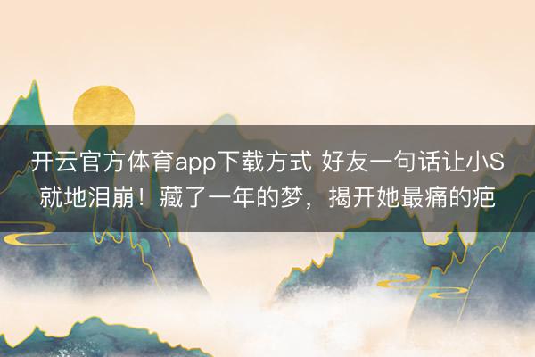 开云官方体育app下载方式 好友一句话让小S就地泪崩!藏了一年的梦,揭开她最痛的疤