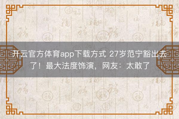开云官方体育app下载方式 27岁范宁豁出去了！最大法度饰演，网友：太敢了
