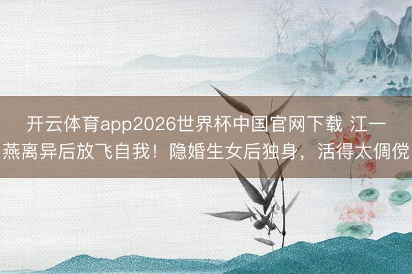 开云体育app2026世界杯中国官网下载 江一燕离异后放飞自我！隐婚生女后独身，活得太倜傥