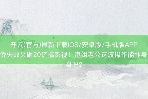 开云(官方)最新下载IOS/安卓版/手机版APP 外侨失败又砸20亿搞影视！港姐老公这波操作能翻身吗？