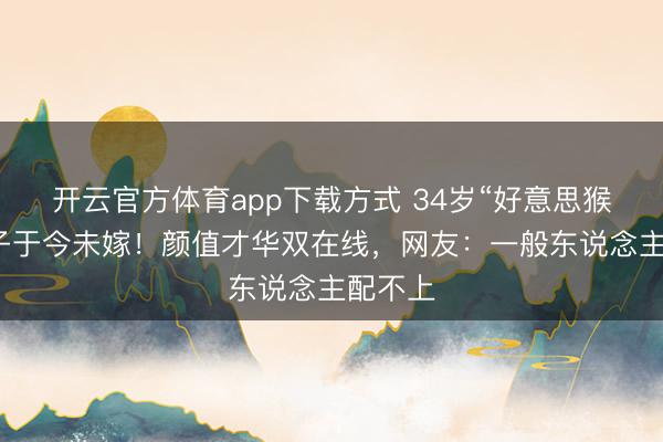 开云官方体育app下载方式 34岁“好意思猴王”犬子于今未嫁！颜值才华双在线，网友：一般东说念主配不上