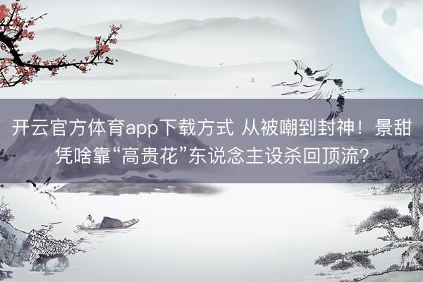 开云官方体育app下载方式 从被嘲到封神!景甜凭啥靠“高贵花”东说念主设杀回顶流?