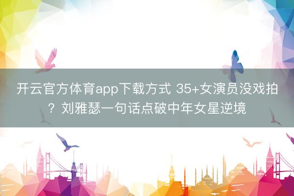 开云官方体育app下载方式 35+女演员没戏拍?刘雅瑟一句话点破中年女星逆境