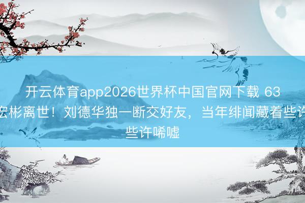 开云体育app2026世界杯中国官网下载 63岁潘宏彬离世！刘德华独一断交好友，当年绯闻藏着些许唏嘘