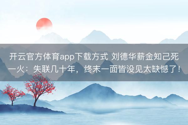 开云官方体育app下载方式 刘德华薪金知己死一火：失联几十年，终末一面皆没见太缺憾了！