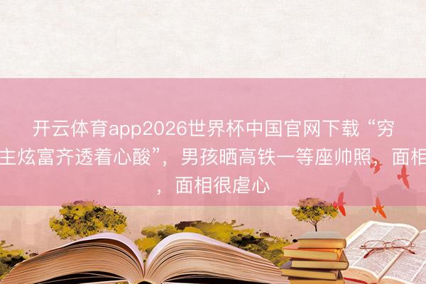 开云体育app2026世界杯中国官网下载 “穷东说念主炫富齐透着心酸”，男孩晒高铁一等座帅照，面相很虐心