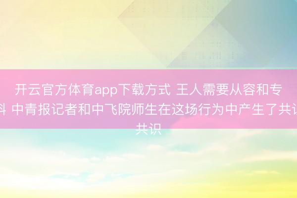 开云官方体育app下载方式 王人需要从容和专科 中青报记者和中飞院师生在这场行为中产生了共识