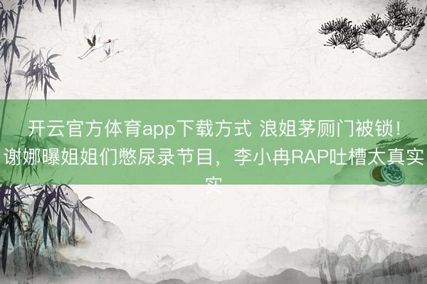 开云官方体育app下载方式 浪姐茅厕门被锁!谢娜曝姐姐们憋尿录节目,李小冉RAP吐槽太真实