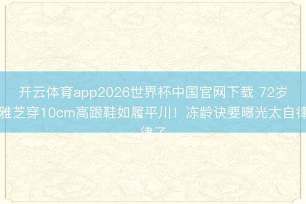 开云体育app2026世界杯中国官网下载 72岁赵雅芝穿10cm高跟鞋如履平川！冻龄诀要曝光太自律了
