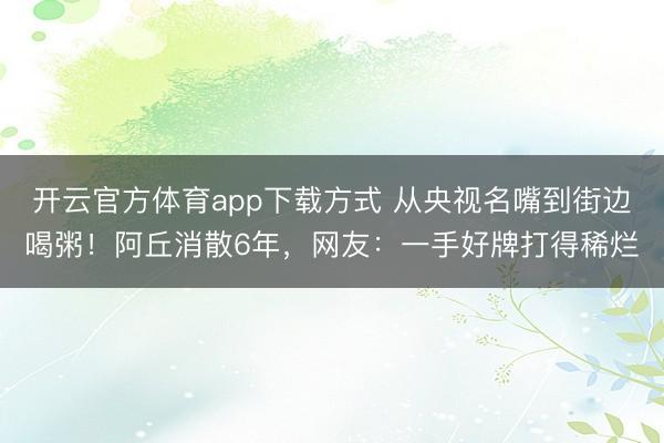 开云官方体育app下载方式 从央视名嘴到街边喝粥!阿丘消散6年,网友:一手好牌打得稀烂