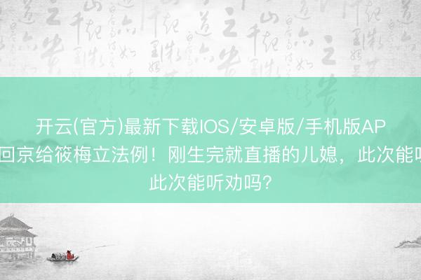 开云(官方)最新下载IOS/安卓版/手机版APP 张兰回京给筱梅立法例!刚生完就直播的儿媳,此次能听劝吗?
