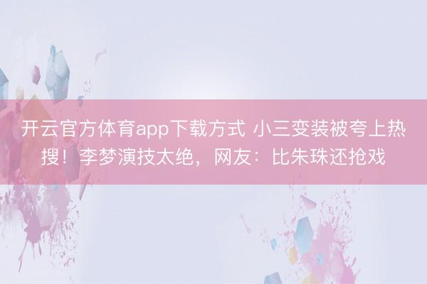 开云官方体育app下载方式 小三变装被夸上热搜！李梦演技太绝，网友：比朱珠还抢戏
