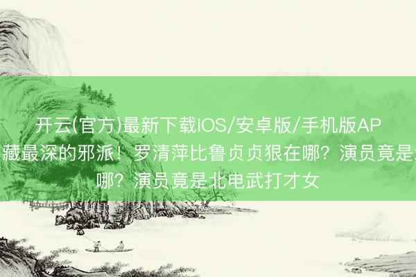 开云(官方)最新下载IOS/安卓版/手机版APP 《蜜语纪》藏最深的邪派！罗清萍比鲁贞贞狠在哪？演员竟是北电武打才女
