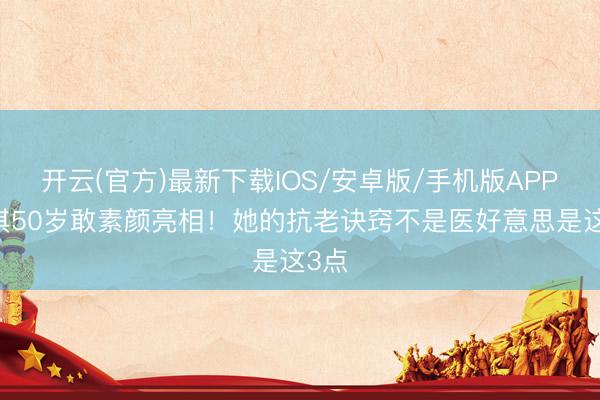 开云(官方)最新下载IOS/安卓版/手机版APP 舒淇50岁敢素颜亮相!她的抗老诀窍不是医好意思是这3点