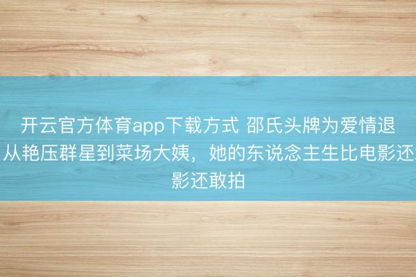 开云官方体育app下载方式 邵氏头牌为爱情退圈,从艳压群星到菜场大姨,她的东说念主生比电影还敢拍