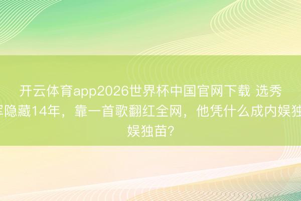 开云体育app2026世界杯中国官网下载 选秀冠军隐藏14年，靠一首歌翻红全网，他凭什么成内娱独苗？