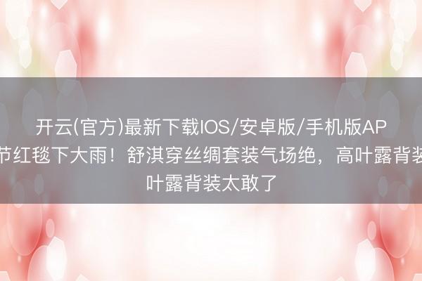 开云(官方)最新下载IOS/安卓版/手机版APP 北影节红毯下大雨！舒淇穿丝绸套装气场绝，高叶露背装太敢了