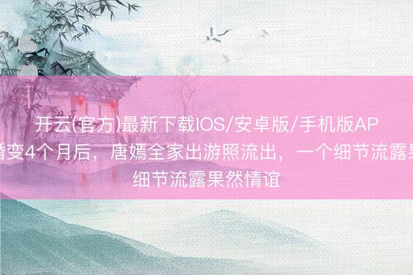 开云(官方)最新下载IOS/安卓版/手机版APP 被传婚变4个月后，唐嫣全家出游照流出，一个细节流露果然情谊