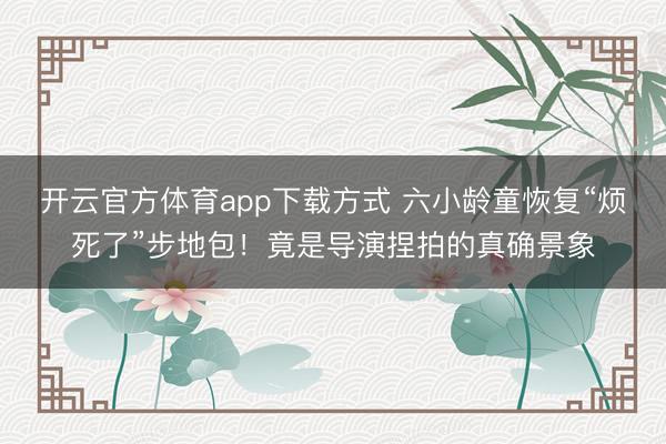 开云官方体育app下载方式 六小龄童恢复“烦死了”步地包！竟是导演捏拍的真确景象