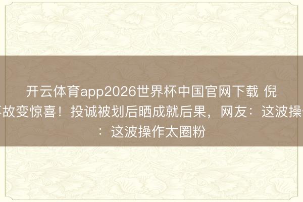 开云体育app2026世界杯中国官网下载 倪虹洁把事故变惊喜！投诚被划后晒成就后果，网友：这波操作太圈粉