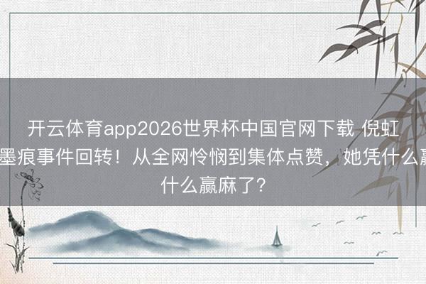 开云体育app2026世界杯中国官网下载 倪虹洁降服墨痕事件回转！从全网怜悯到集体点赞，她凭什么赢麻了？