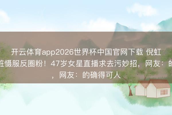 开云体育app2026世界杯中国官网下载 倪虹洁签名划脏慑服反圈粉！47岁女星直播求去污妙招，网友：的确得可人