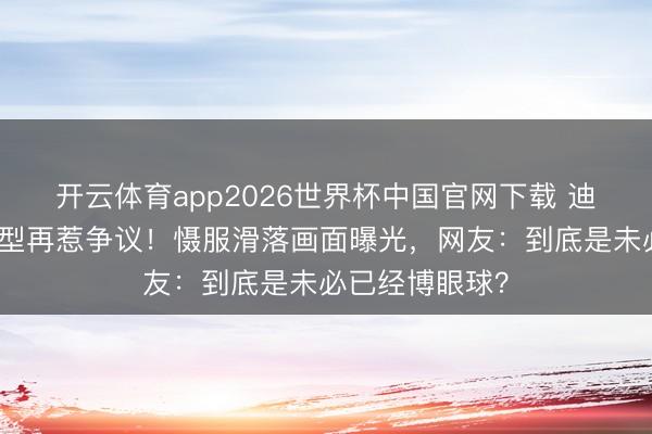 开云体育app2026世界杯中国官网下载 迪丽热巴红毯造型再惹争议！慑服滑落画面曝光，网友：到底是未必已经博眼球？