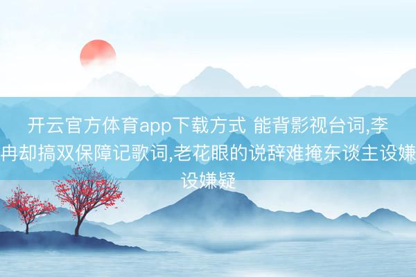 开云官方体育app下载方式 能背影视台词，李小冉却搞双保障记歌词，老花眼的说辞难掩东谈主设嫌疑