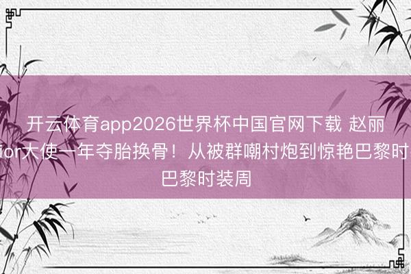 开云体育app2026世界杯中国官网下载 赵丽颖Dior大使一年夺胎换骨！从被群嘲村炮到惊艳巴黎时装周