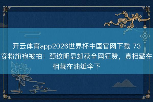 开云体育app2026世界杯中国官网下载 73岁赵雅芝穿粉旗袍被拍！颈纹明显却获全网狂赞，真相藏在油纸伞下
